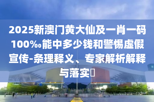 2025新澳门黄大仙及一肖一码100‰能中多少钱和警惕虚假宣传-条理释义、专家解析解释与落实​