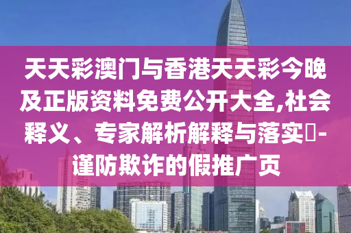 天天彩澳门与香港天天彩今晚及正版资料免费公开大全,社会释义、专家解析解释与落实​-谨防欺诈的假推广页