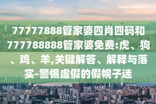 77777888管家婆四肖四码和777788888管家婆免费:虎、狗、鸡、羊,关键解答、解释与落实-警惕虚假的假幌子迷